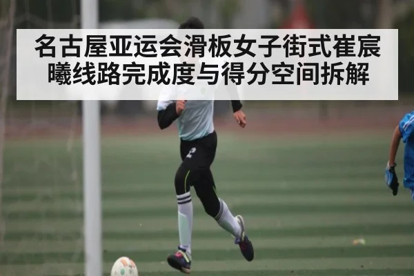 名古屋亚运会滑板女子街式崔宸曦线路完成度与得分空间拆解 | kaiyun sports