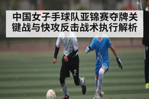 中国女子手球队亚锦赛夺牌关键战与快攻反击战术执行解析（kaiyun sports）