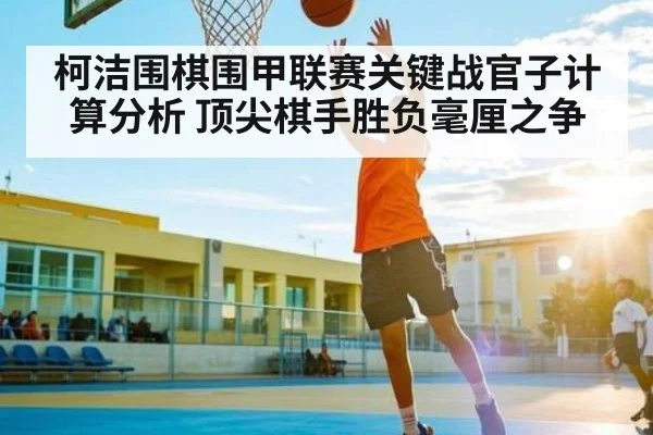 柯洁围棋围甲联赛关键战官子计算分析 顶尖棋手胜负毫厘之争 | kaiyun sports