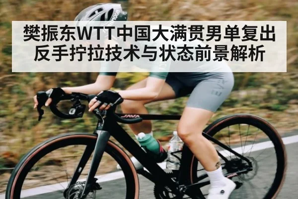 樊振东WTT中国大满贯男单复出 反手拧拉技术与状态前景解析 - kaiyun sports
